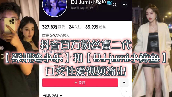 大瓜来袭独家爆料，抖音百万粉丝富二代『深圳湾小乐』和『DJ jumi小鲸鱼』口交性爱视频流出